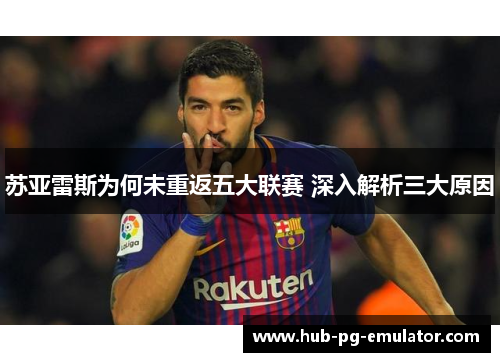苏亚雷斯为何未重返五大联赛 深入解析三大原因 苏亚雷斯为何未重返五大联赛 深入解析三大原因