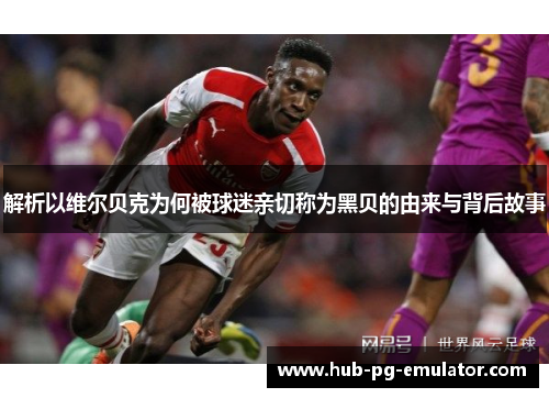 解析以维尔贝克为何被球迷亲切称为黑贝的由来与背后故事 解析以维尔贝克为何被球迷亲切称为黑贝的由来与背后故事