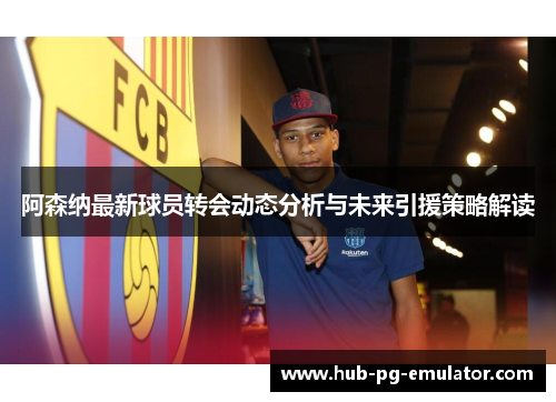 阿森纳最新球员转会动态分析与未来引援策略解读