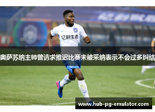 奥萨苏纳主帅曾请求推迟比赛未被采纳表示不会过多纠结 奥萨苏纳主帅曾请求推迟比赛未被采纳表示不会过多纠结