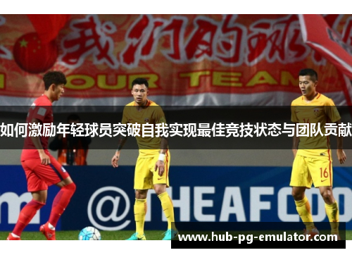 如何激励年轻球员突破自我实现最佳竞技状态与团队贡献