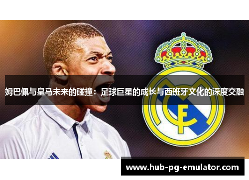 姆巴佩与皇马未来的碰撞：足球巨星的成长与西班牙文化的深度交融