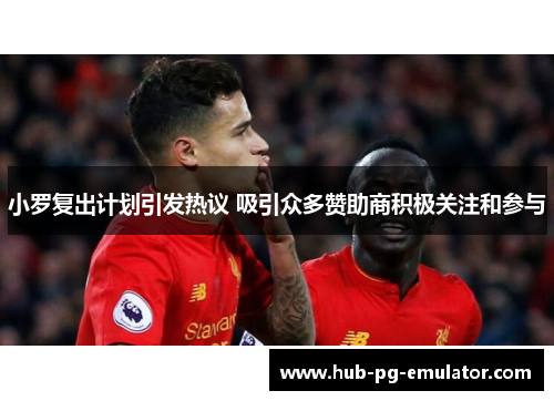 小罗复出计划引发热议 吸引众多赞助商积极关注和参与 小罗复出计划引发热议 吸引众多赞助商积极关注和参与