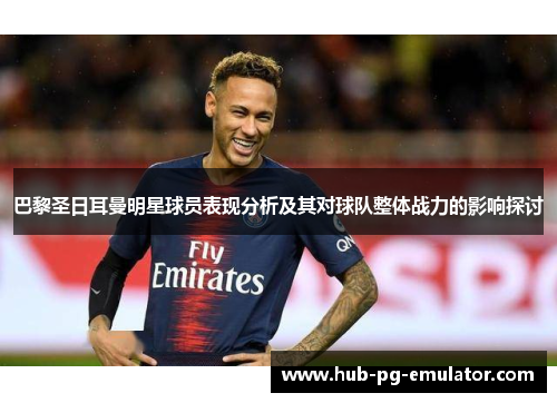 巴黎圣日耳曼明星球员表现分析及其对球队整体战力的影响探讨