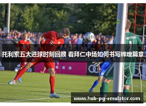 托利索五大进球时刻回顾 看拜仁中场如何书写辉煌篇章 托利索五大进球时刻回顾 看拜仁中场如何书写辉煌篇章