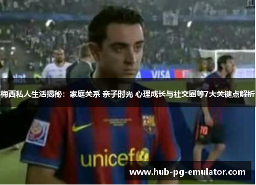 梅西私人生活揭秘：家庭关系 亲子时光 心理成长与社交圈等7大关键点解析