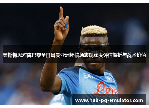 奥斯梅恩对阵巴黎圣日耳曼亚洲杯临场表现深度评估解析与战术价值