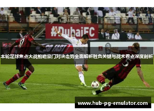 本轮足球焦点大战前瞻豪门对决走势全面解析胜负关键与战术看点深度剖析