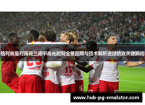 格列兹曼对阵荷兰德甲高光时刻全景回顾与技术解析进球助攻关键瞬间 格列兹曼对阵荷兰德甲高光时刻全景回顾与技术解析进球助攻关键瞬间