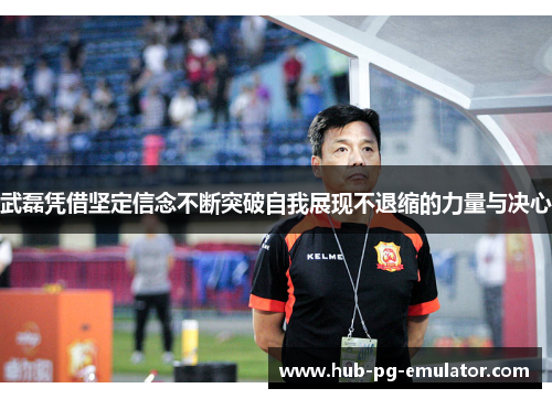 武磊凭借坚定信念不断突破自我展现不退缩的力量与决心