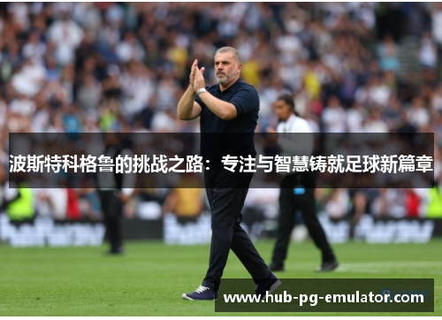 波斯特科格鲁的挑战之路：专注与智慧铸就足球新篇章