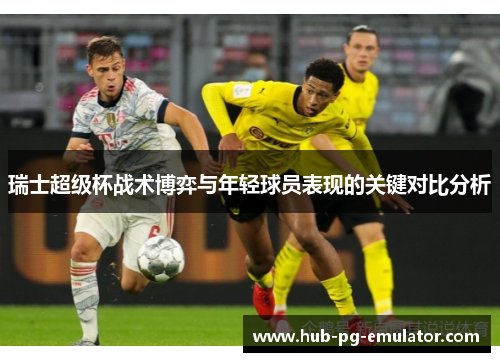 瑞士超级杯战术博弈与年轻球员表现的关键对比分析 瑞士超级杯战术博弈与年轻球员表现的关键对比分析