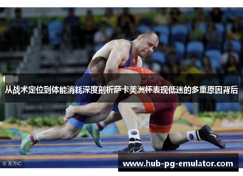 从战术定位到体能消耗深度剖析萨卡美洲杯表现低迷的多重原因背后 从战术定位到体能消耗深度剖析萨卡美洲杯表现低迷的多重原因背后