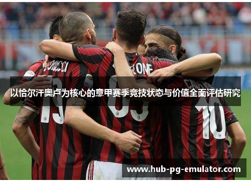 以恰尔汗奥卢为核心的意甲赛季竞技状态与价值全面评估研究 以恰尔汗奥卢为核心的意甲赛季竞技状态与价值全面评估研究