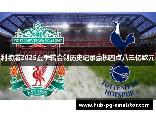 利物浦2025夏季转会创历史纪录豪掷四点八三亿欧元 利物浦2025夏季转会创历史纪录豪掷四点八三亿欧元