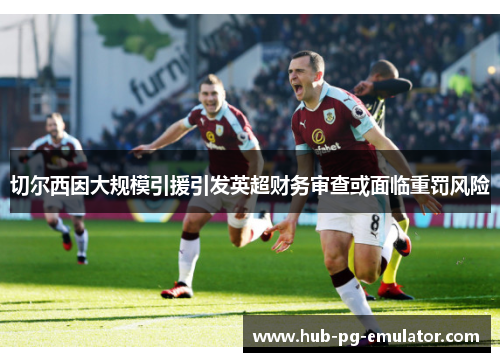 切尔西因大规模引援引发英超财务审查或面临重罚风险 切尔西因大规模引援引发英超财务审查或面临重罚风险