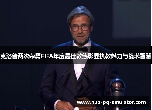 克洛普两次荣膺FIFA年度最佳教练彰显执教魅力与战术智慧 克洛普两次荣膺FIFA年度最佳教练彰显执教魅力与战术智慧