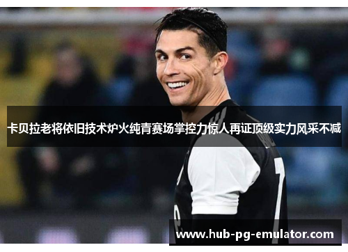 卡贝拉老将依旧技术炉火纯青赛场掌控力惊人再证顶级实力风采不减
