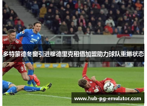 多特蒙德冬窗引进穆德里克租借加盟助力球队重振状态 多特蒙德冬窗引进穆德里克租借加盟助力球队重振状态