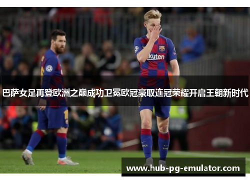 巴萨女足再登欧洲之巅成功卫冕欧冠豪取连冠荣耀开启王朝新时代