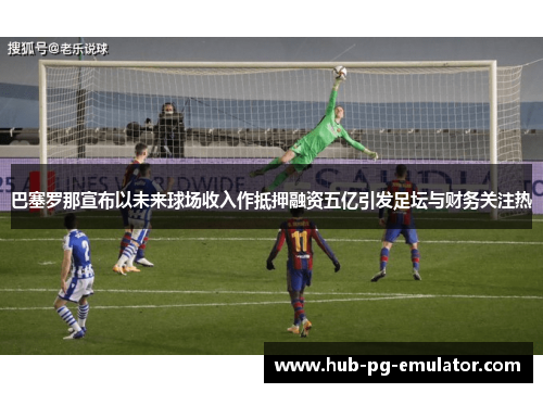 巴塞罗那宣布以未来球场收入作抵押融资五亿引发足坛与财务关注热