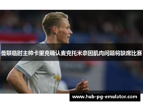 曼联临时主帅卡里克确认麦克托米奈因肌肉问题将缺席比赛