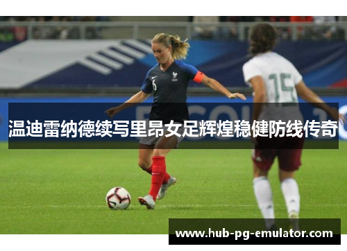 温迪雷纳德续写里昂女足辉煌稳健防线传奇