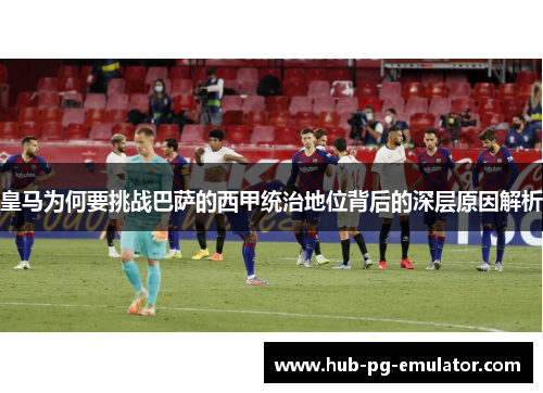 皇马为何要挑战巴萨的西甲统治地位背后的深层原因解析