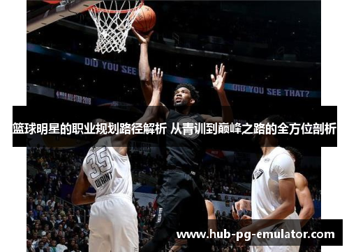 篮球明星的职业规划路径解析 从青训到巅峰之路的全方位剖析 篮球明星的职业规划路径解析 从青训到巅峰之路的全方位剖析