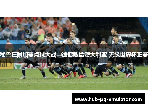 秘鲁在附加赛点球大战中遗憾败给澳大利亚 无缘世界杯正赛