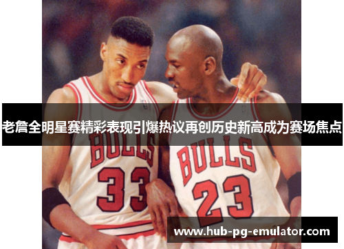 老詹全明星赛精彩表现引爆热议再创历史新高成为赛场焦点 老詹全明星赛精彩表现引爆热议再创历史新高成为赛场焦点