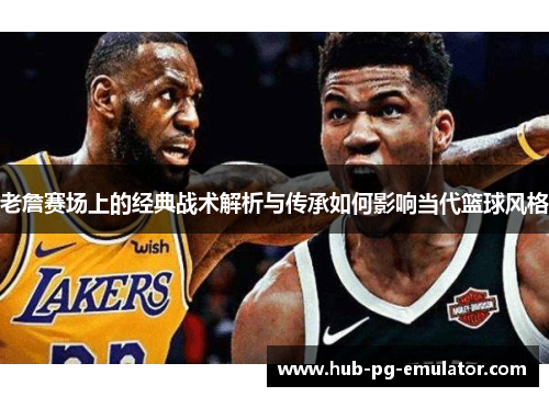 老詹赛场上的经典战术解析与传承如何影响当代篮球风格