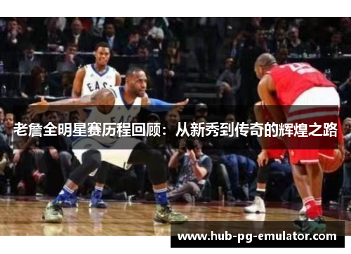 老詹全明星赛历程回顾：从新秀到传奇的辉煌之路