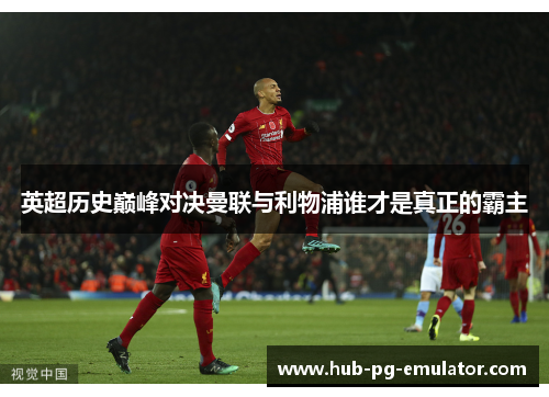 英超历史巅峰对决曼联与利物浦谁才是真正的霸主