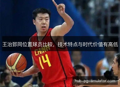 王治郅同位置球员比较，技术特点与时代价值有高低