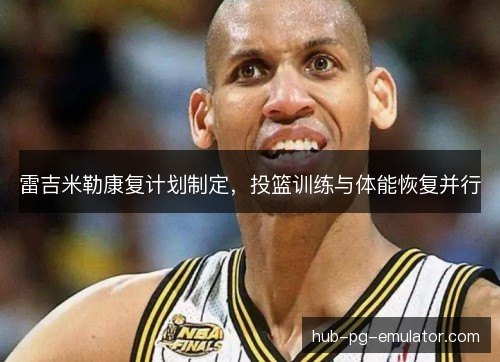 雷吉米勒康复计划制定,投篮训练与体能恢复并行 雷吉米勒康复计划制定,投篮训练与体能恢复并行