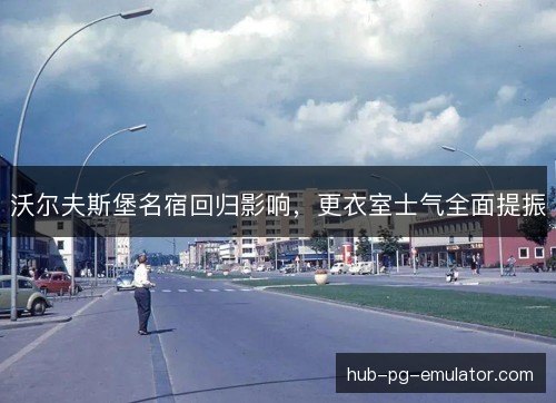 沃尔夫斯堡名宿回归影响,更衣室士气全面提振 沃尔夫斯堡名宿回归影响,更衣室士气全面提振