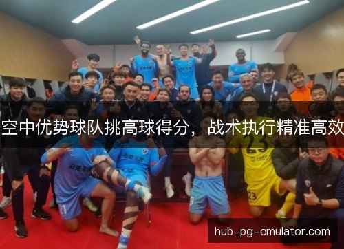 空中优势球队挑高球得分，战术执行精准高效